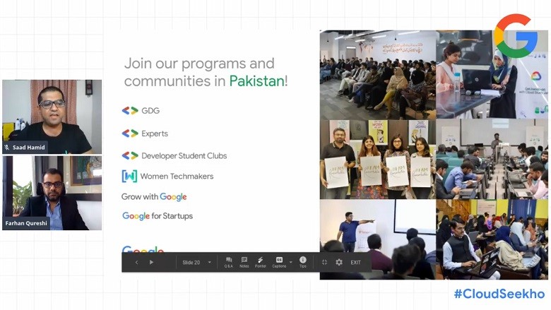 CloudSeekho - Google recently held a virtual graduation event celebrating the first cohort of graduates from its inaugural Google Cloud student developer program in Pakistan. Called CloudSeekho, the initiative by Google is aimed at helping students learn cloud skills at home at their own pace and prepare themselves with job-ready skills.  The initiative consists of self-study online labs provided by Google’s QwikLabs platform for student developers in Pakistan where they are able to learn cloud skills and technologies on Google Cloud Platform.  Launched in June, the first season of the initiative saw more than 5,000 registered student developers from across Pakistan of which 350 completed the program after a total of 22,500 Developer Hours learned. "These past six months have been a period of adjustment and recovery for Pakistanis, and we at Google are glad to be able to help folks get authoritative information around COVID-19, assist e-learning to continue with free tools and resources, and help upskill Pakistanis through our Grow with Google initiative,” said Farhan Qureshi, Country Head for South Asia, Google Asia Pacific. "CloudSeekho is the most recent example of how leaned-in we are to help with the country’s economic recovery and people’s skills development to cater to rising levels of digital sophistication," he added. The second season of CloudSeekho is set to launch in September.  For more information regarding CloudSeekho visit https://events.withgoogle.com/cloudseekho/.  In addition to CloudSeekho, Google is supporting students in Pakistan through its Developer Student Clubs program through which 43 students leads have been chosen from across 13 cities to create technology learning clubs. University students join these clubs to build leadership skills, connect with experts and to enhance their skills.